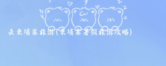 去柬埔寨旅游(柬埔寨暑假旅游攻略)