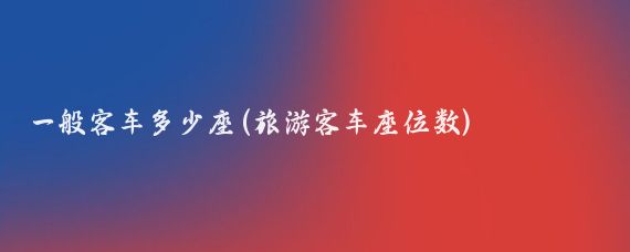 一般客车多少座(旅游客车座位数)