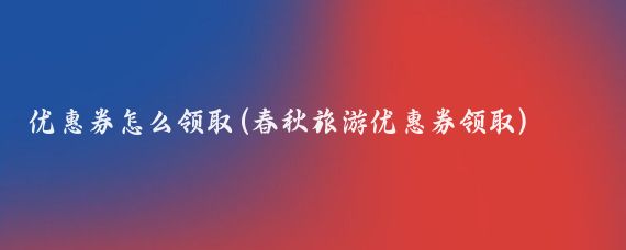 优惠券怎么领取(春秋旅游优惠券领取)