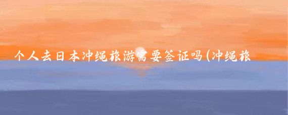 个人去日本冲绳旅游需要签证吗(冲绳旅游需要签证吗)