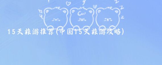 15天旅游推荐(中国15天旅游攻略)