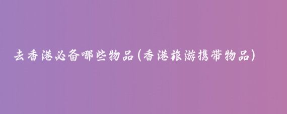 去香港必备哪些物品(香港旅游携带物品)