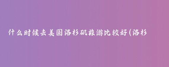 什么时候去美国洛杉矶旅游比较好(洛杉矶什么季节去旅游好)