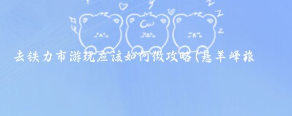 去铁力市游玩应该如何做攻略(悬羊峰旅游攻略)