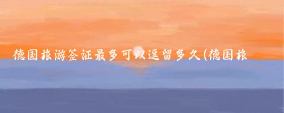 德国旅游签证最多可以逗留多久(德国旅游签证 多久电调)
