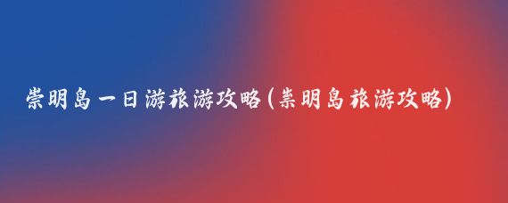 崇明岛一日游旅游攻略(祟明岛旅游攻略)