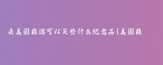 去美国旅游可以买些什么纪念品(美国旅游小纪念品)