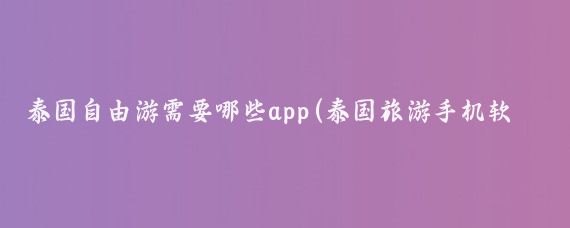 泰国自由游需要哪些app(泰国旅游手机软件)