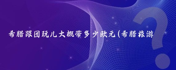 希腊跟团玩儿大概带多少欧元(希腊旅游带多少欧元)
