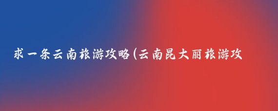 求一条云南旅游攻略(云南昆大丽旅游攻略)
