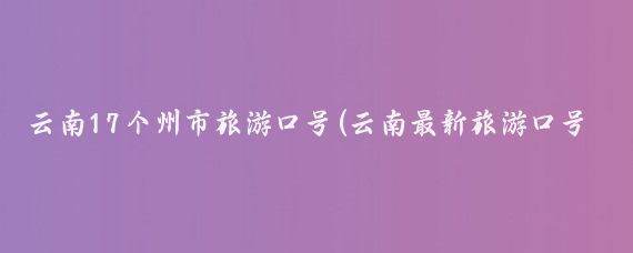 云南17个州市旅游口号(云南最新旅游口号)