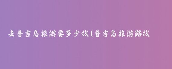 去普吉岛旅游要多少钱(普吉岛旅游路线价格)