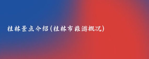 桂林景点介绍(桂林市旅游概况)