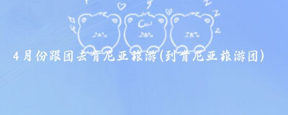 4月份跟团去肯尼亚旅游(到肯尼亚旅游团)