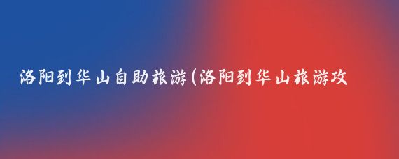 洛阳到华山自助旅游(洛阳到华山旅游攻略)