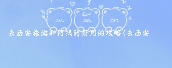 去西安旅游如何找到好用的攻略(去西安旅游攻略app)