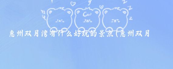 惠州双月湾有什么好玩的景点(惠州双月湾旅游网)