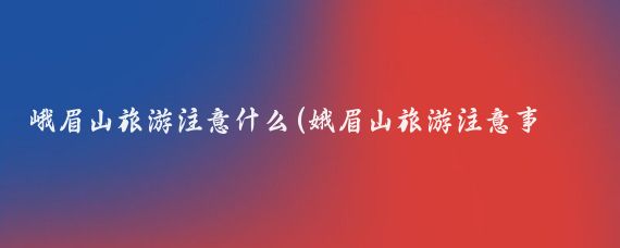 峨眉山旅游注意什么(娥眉山旅游注意事项)