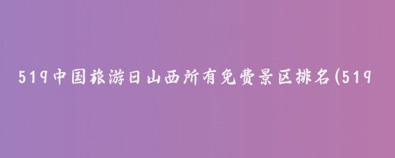 519中国旅游日山西所有免费景区排名(519旅游日山西免费)
