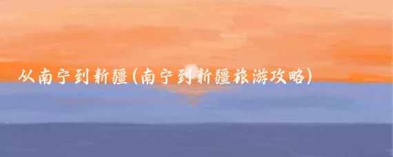 从南宁到新疆(南宁到新疆旅游攻略)