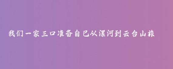 我们一家三口准备自己从漯河到云台山旅游(漯河到云台山旅游)