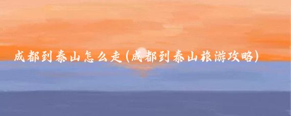 成都到泰山怎么走(成都到泰山旅游攻略)