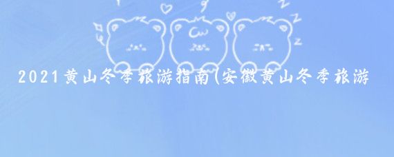 2021黄山冬季旅游指南(安徽黄山冬季旅游攻略)