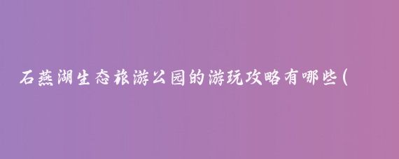 石燕湖生态旅游公园的游玩攻略有哪些(石燕湖生态旅游景区)