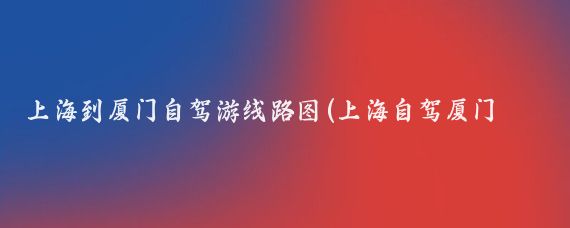 上海到厦门自驾游线路图(上海自驾厦门旅游攻略)