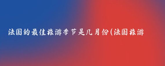 法国的最佳旅游季节是几月份(法国旅游旺季是几月)
