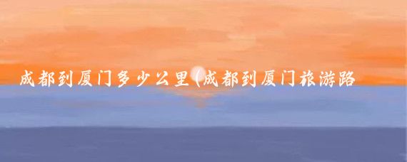 成都到厦门多少公里(成都到厦门旅游路线)