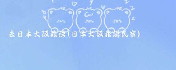 去日本大阪旅游(日本大阪旅游民宿)