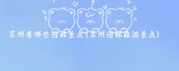 苏州有哪些园林景点(苏州园林旅游景点)
