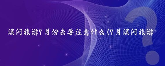 漠河旅游7月份去要注意什么(7月漠河旅游攻略)