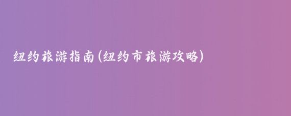 纽约旅游指南(纽约市旅游攻略)