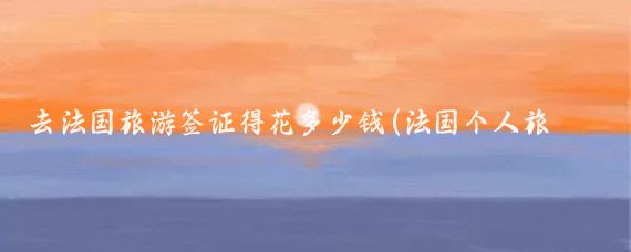 去法国旅游签证得花多少钱(法国个人旅游签证价格)
