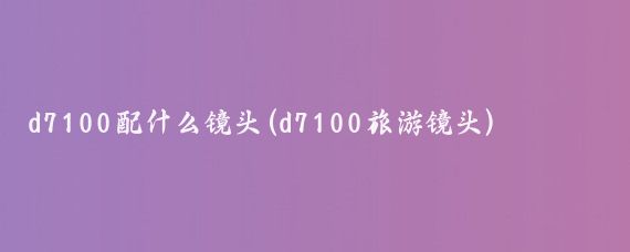 d7100配什么镜头(d7100旅游镜头)