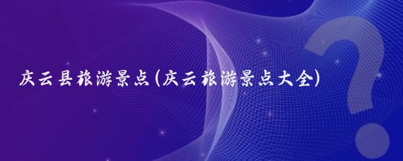 庆云县旅游景点(庆云旅游景点大全)