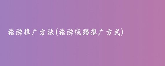 旅游推广方法(旅游线路推广方式)