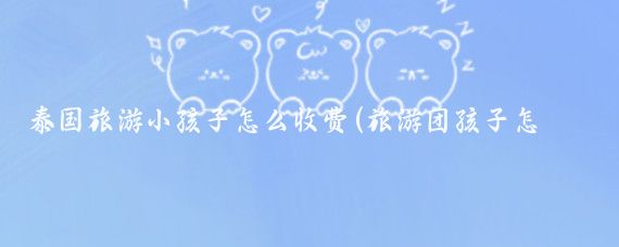 泰国旅游小孩子怎么收费(旅游团孩子怎么收费)