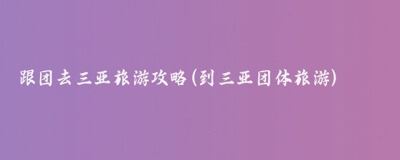 跟团去三亚旅游攻略(到三亚团体旅游)