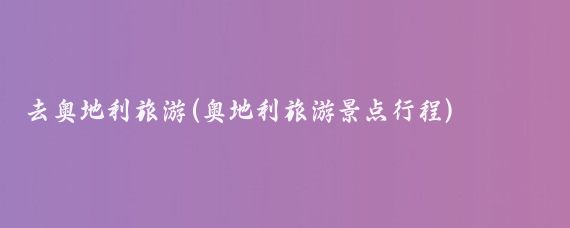 去奥地利旅游(奥地利旅游景点行程)