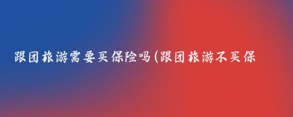 跟团旅游需要买保险吗(跟团旅游不买保险)