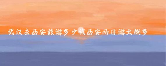 武汉去西安旅游多少钱西安两日游大概多少钱(武汉到西安旅游报价)