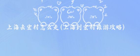 上海去宏村怎么走(上海到宏村旅游攻略)