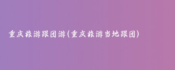 重庆旅游跟团游(重庆旅游当地跟团)