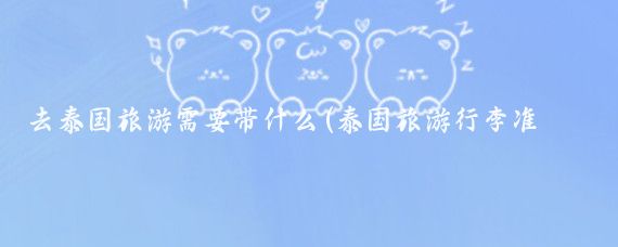 去泰国旅游需要带什么(泰国旅游行李准备)