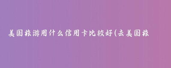 美国旅游用什么信用卡比较好(去美国旅游带什么卡)