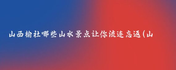 山西榆社哪些山水景点让你流连忘返(山西榆社旅游景点)