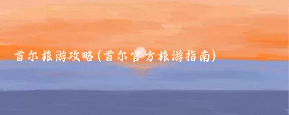 首尔旅游攻略(首尔官方旅游指南)